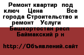 Ремонт квартир “под ключ“ › Цена ­ 1 500 - Все города Строительство и ремонт » Услуги   . Башкортостан респ.,Баймакский р-н